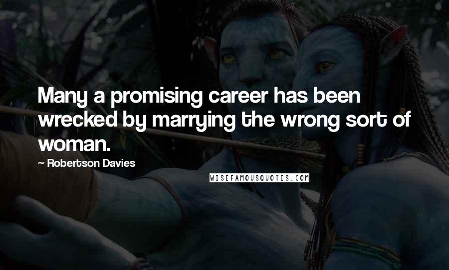 Robertson Davies Quotes: Many a promising career has been wrecked by marrying the wrong sort of woman.