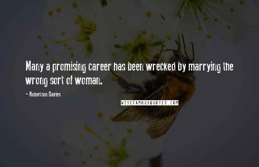 Robertson Davies Quotes: Many a promising career has been wrecked by marrying the wrong sort of woman.