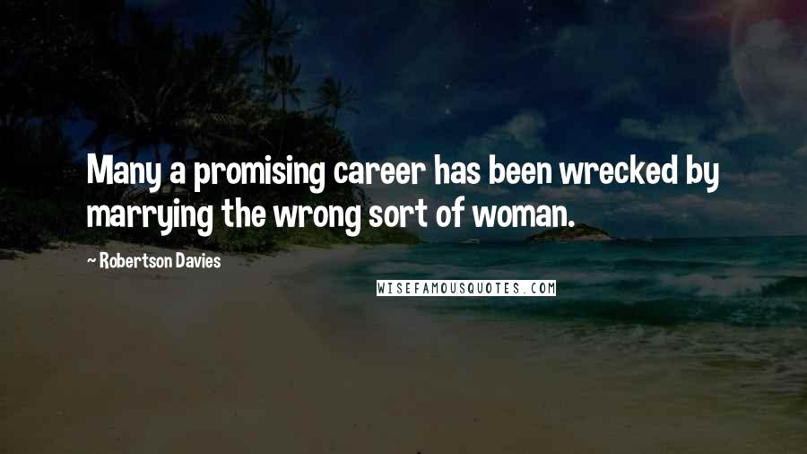 Robertson Davies Quotes: Many a promising career has been wrecked by marrying the wrong sort of woman.