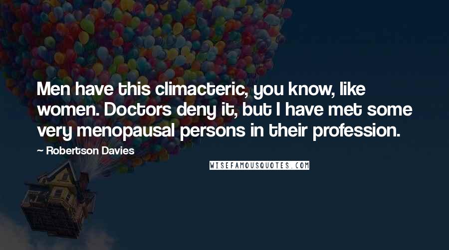 Robertson Davies Quotes: Men have this climacteric, you know, like women. Doctors deny it, but I have met some very menopausal persons in their profession.