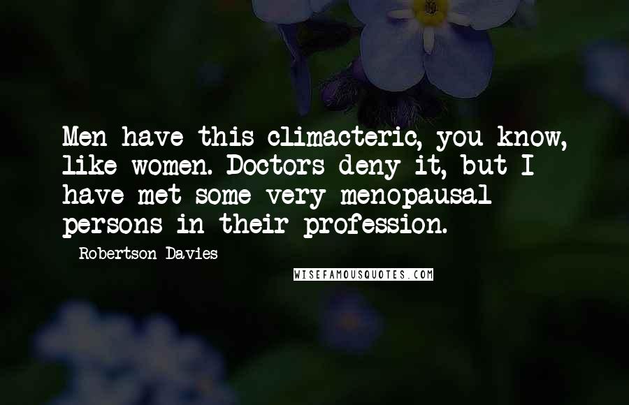 Robertson Davies Quotes: Men have this climacteric, you know, like women. Doctors deny it, but I have met some very menopausal persons in their profession.