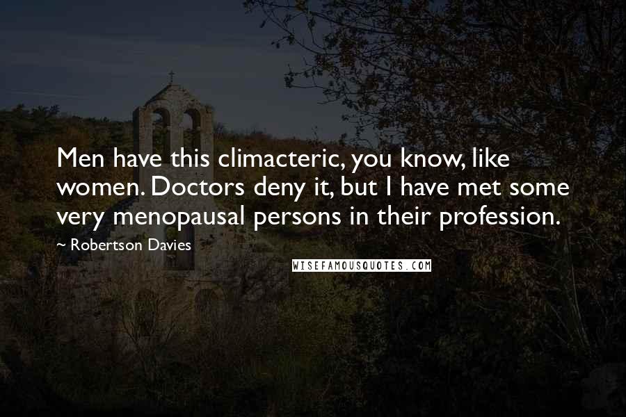 Robertson Davies Quotes: Men have this climacteric, you know, like women. Doctors deny it, but I have met some very menopausal persons in their profession.