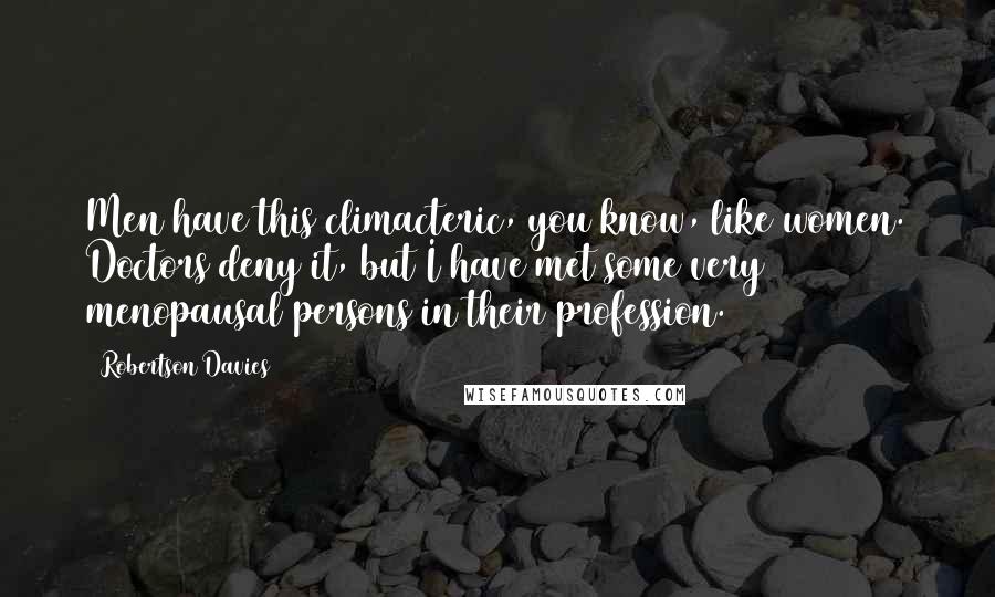 Robertson Davies Quotes: Men have this climacteric, you know, like women. Doctors deny it, but I have met some very menopausal persons in their profession.