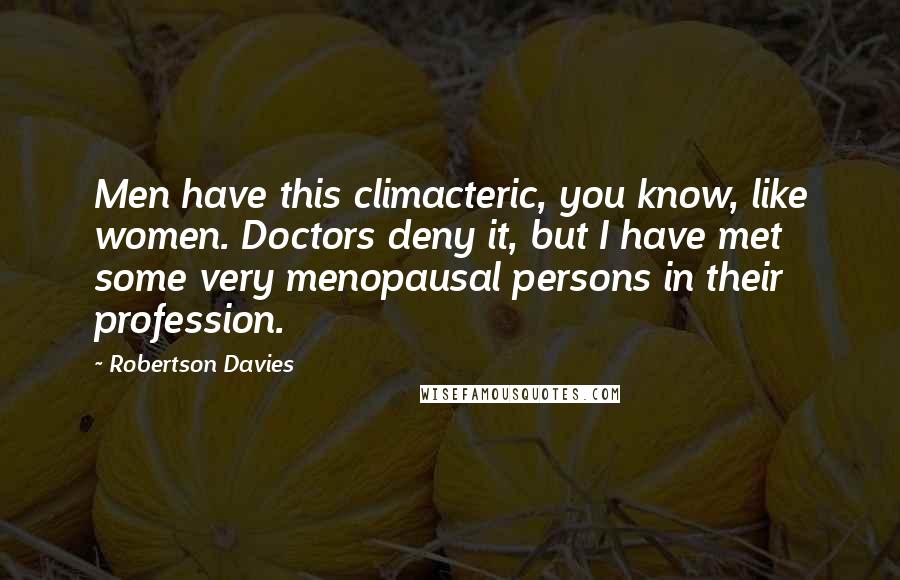 Robertson Davies Quotes: Men have this climacteric, you know, like women. Doctors deny it, but I have met some very menopausal persons in their profession.