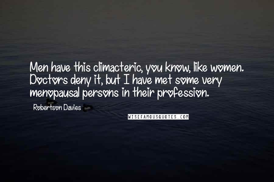 Robertson Davies Quotes: Men have this climacteric, you know, like women. Doctors deny it, but I have met some very menopausal persons in their profession.