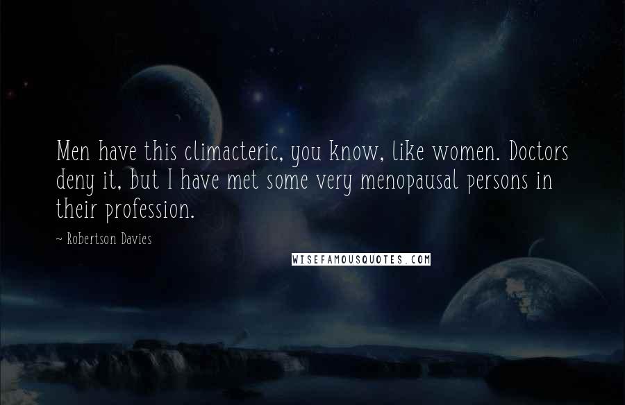 Robertson Davies Quotes: Men have this climacteric, you know, like women. Doctors deny it, but I have met some very menopausal persons in their profession.