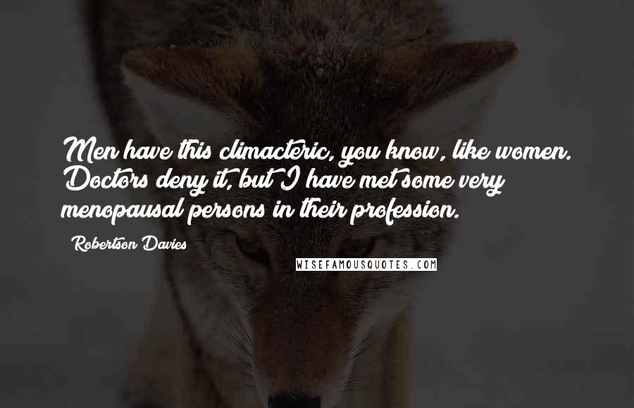 Robertson Davies Quotes: Men have this climacteric, you know, like women. Doctors deny it, but I have met some very menopausal persons in their profession.