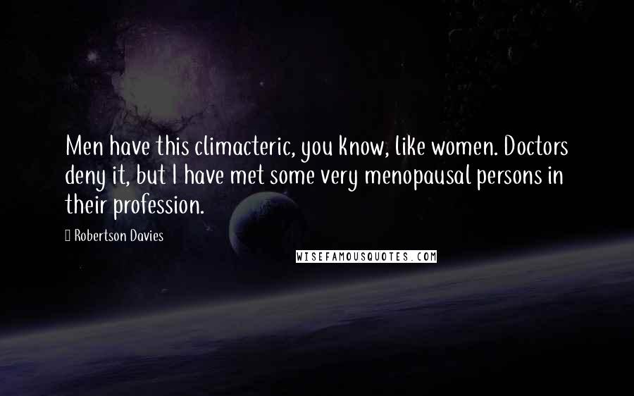Robertson Davies Quotes: Men have this climacteric, you know, like women. Doctors deny it, but I have met some very menopausal persons in their profession.