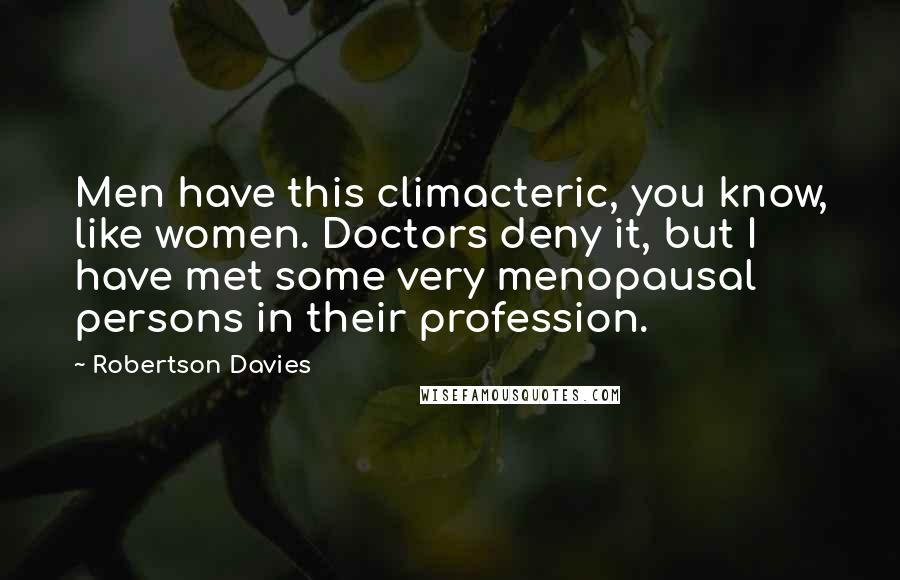 Robertson Davies Quotes: Men have this climacteric, you know, like women. Doctors deny it, but I have met some very menopausal persons in their profession.