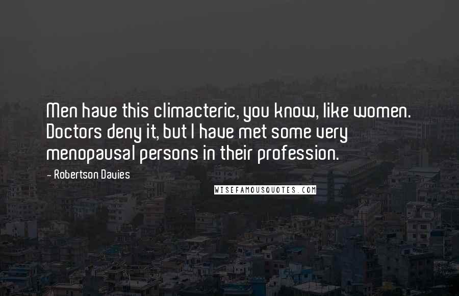 Robertson Davies Quotes: Men have this climacteric, you know, like women. Doctors deny it, but I have met some very menopausal persons in their profession.