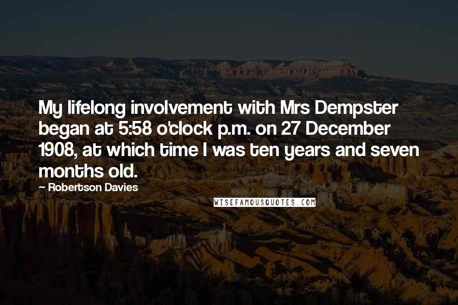 Robertson Davies Quotes: My lifelong involvement with Mrs Dempster began at 5:58 o'clock p.m. on 27 December 1908, at which time I was ten years and seven months old.