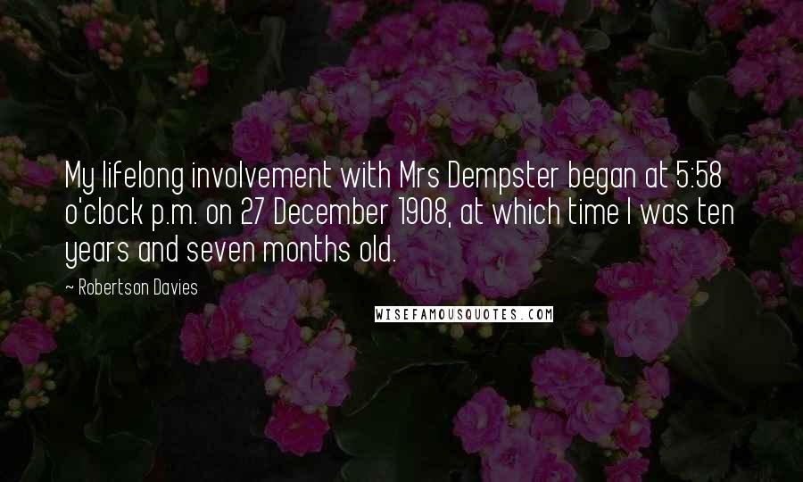 Robertson Davies Quotes: My lifelong involvement with Mrs Dempster began at 5:58 o'clock p.m. on 27 December 1908, at which time I was ten years and seven months old.