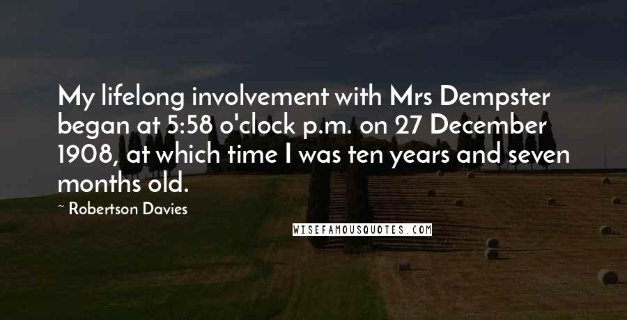 Robertson Davies Quotes: My lifelong involvement with Mrs Dempster began at 5:58 o'clock p.m. on 27 December 1908, at which time I was ten years and seven months old.