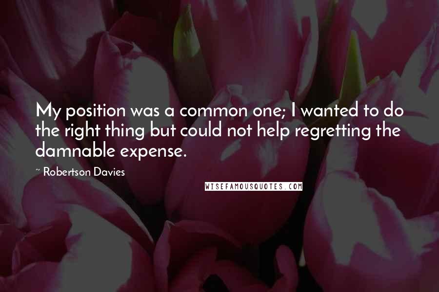 Robertson Davies Quotes: My position was a common one; I wanted to do the right thing but could not help regretting the damnable expense.