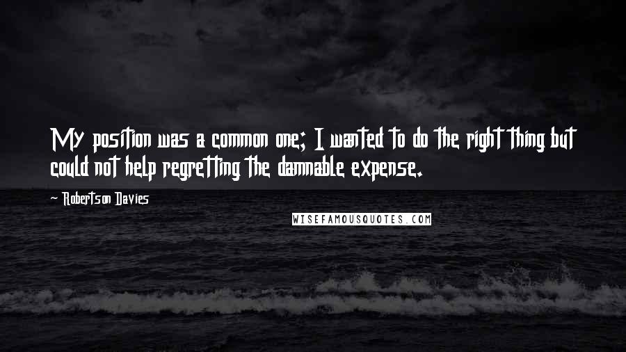 Robertson Davies Quotes: My position was a common one; I wanted to do the right thing but could not help regretting the damnable expense.