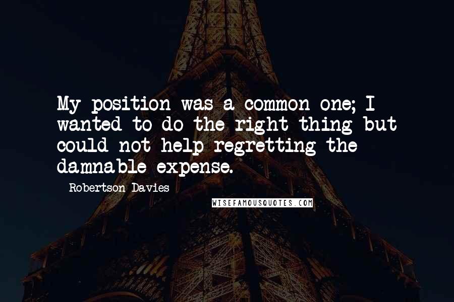 Robertson Davies Quotes: My position was a common one; I wanted to do the right thing but could not help regretting the damnable expense.