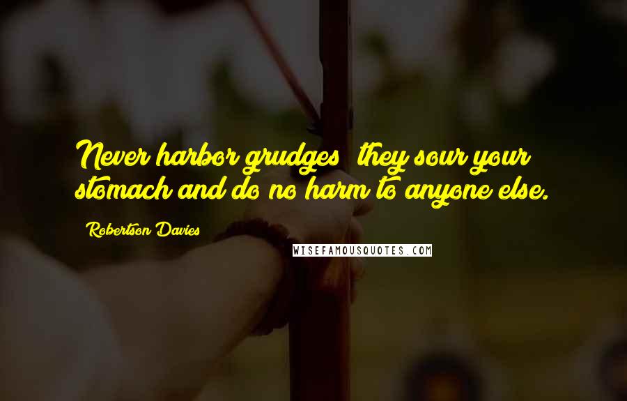 Robertson Davies Quotes: Never harbor grudges; they sour your stomach and do no harm to anyone else.