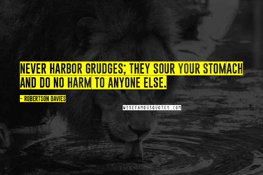 Robertson Davies Quotes: Never harbor grudges; they sour your stomach and do no harm to anyone else.
