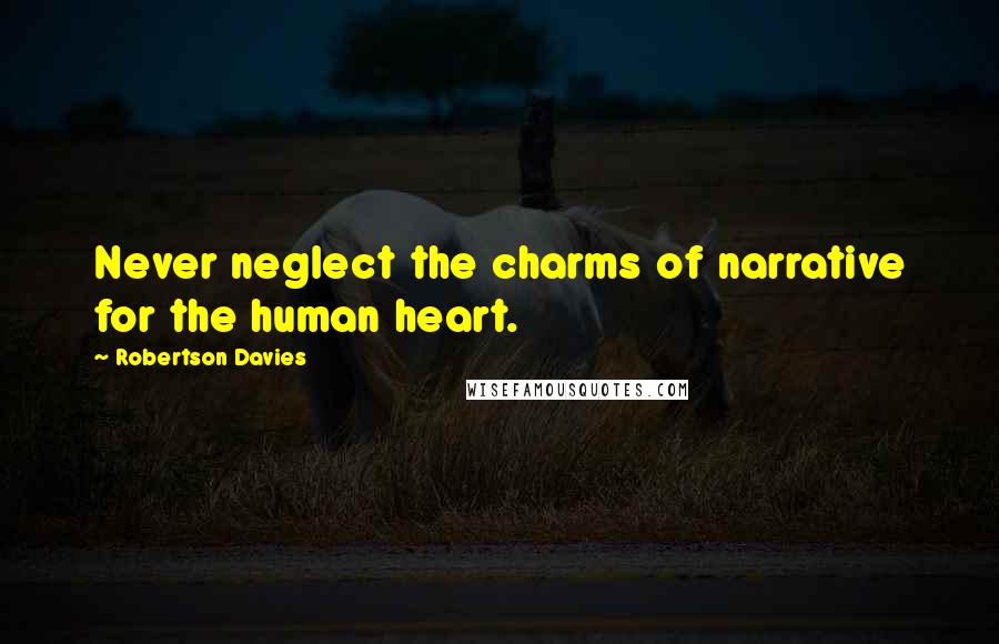 Robertson Davies Quotes: Never neglect the charms of narrative for the human heart.