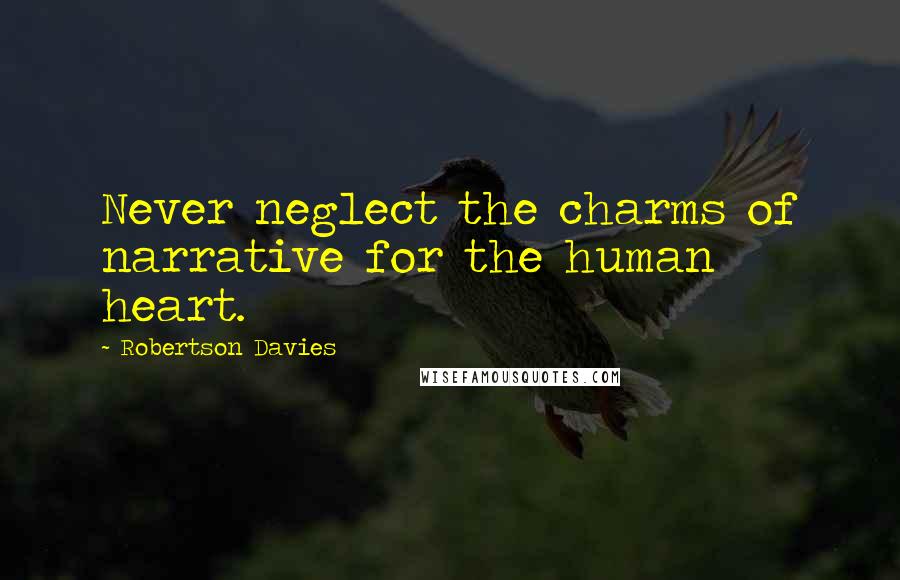 Robertson Davies Quotes: Never neglect the charms of narrative for the human heart.