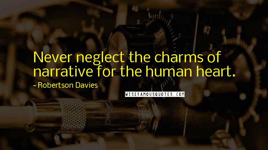 Robertson Davies Quotes: Never neglect the charms of narrative for the human heart.