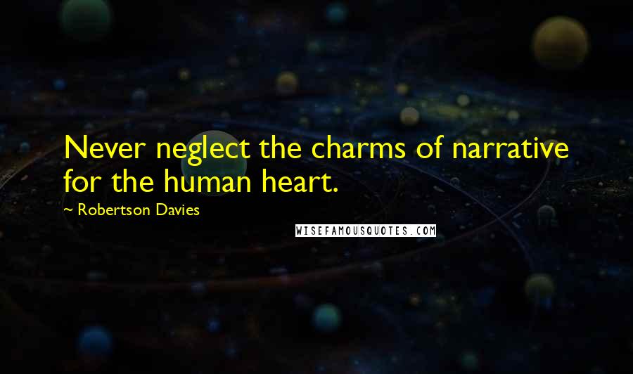 Robertson Davies Quotes: Never neglect the charms of narrative for the human heart.