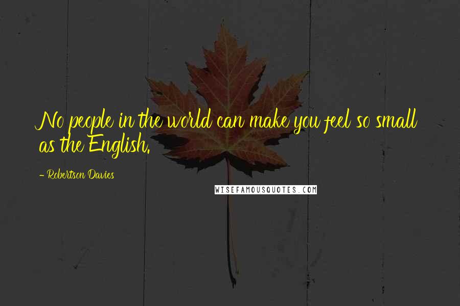 Robertson Davies Quotes: No people in the world can make you feel so small as the English.