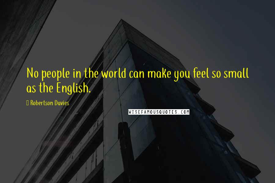 Robertson Davies Quotes: No people in the world can make you feel so small as the English.