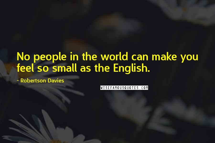 Robertson Davies Quotes: No people in the world can make you feel so small as the English.