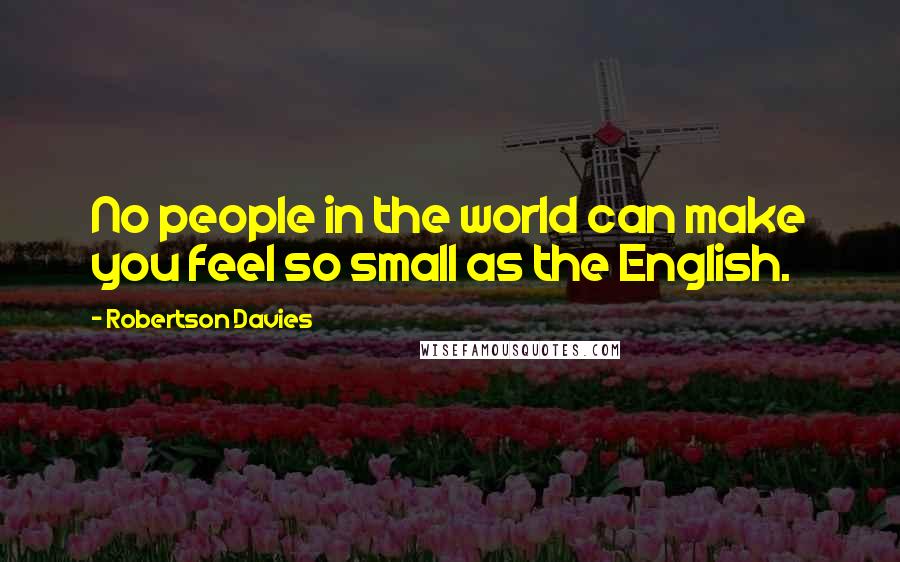 Robertson Davies Quotes: No people in the world can make you feel so small as the English.