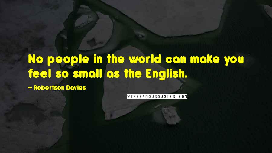 Robertson Davies Quotes: No people in the world can make you feel so small as the English.