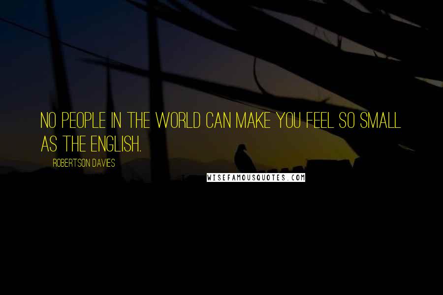 Robertson Davies Quotes: No people in the world can make you feel so small as the English.