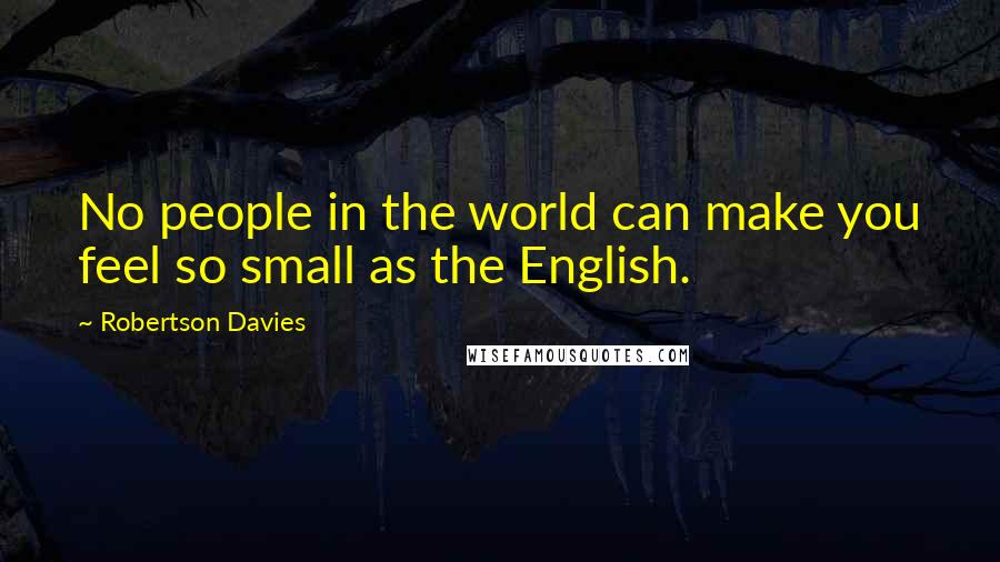 Robertson Davies Quotes: No people in the world can make you feel so small as the English.