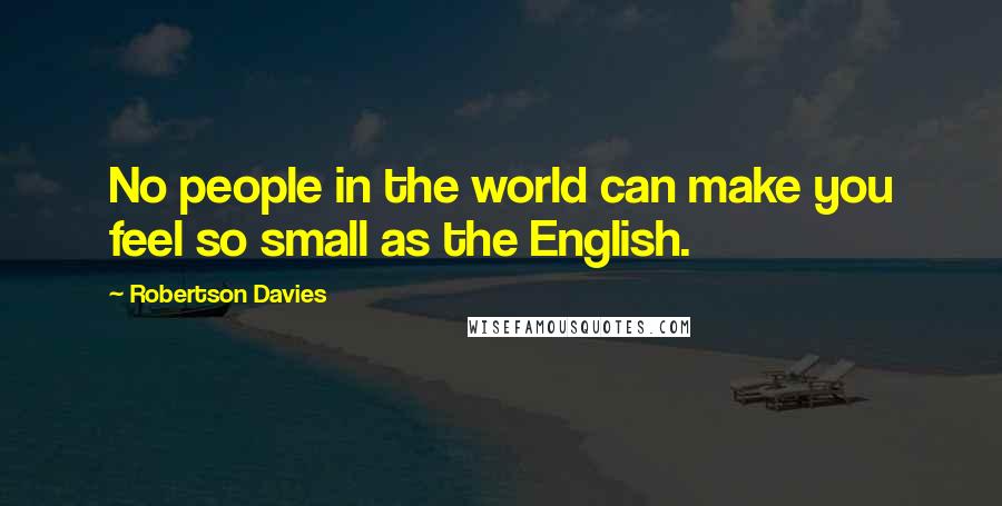 Robertson Davies Quotes: No people in the world can make you feel so small as the English.