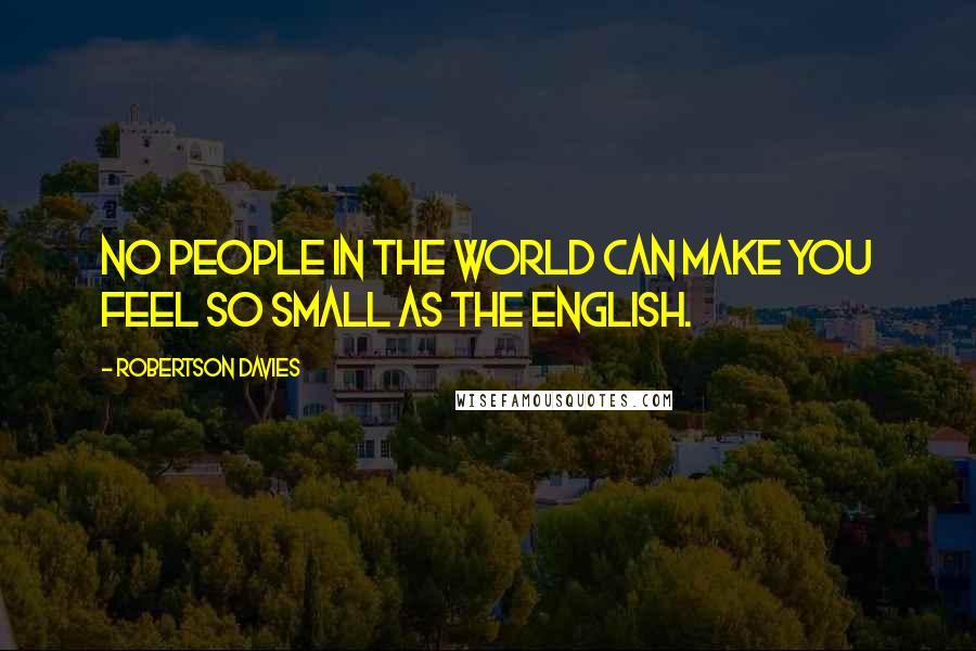 Robertson Davies Quotes: No people in the world can make you feel so small as the English.