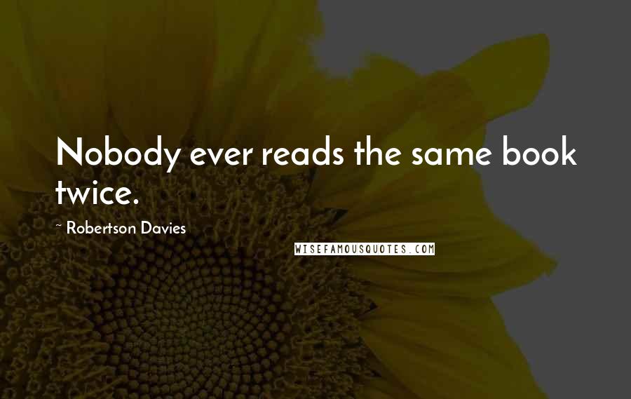 Robertson Davies Quotes: Nobody ever reads the same book twice.