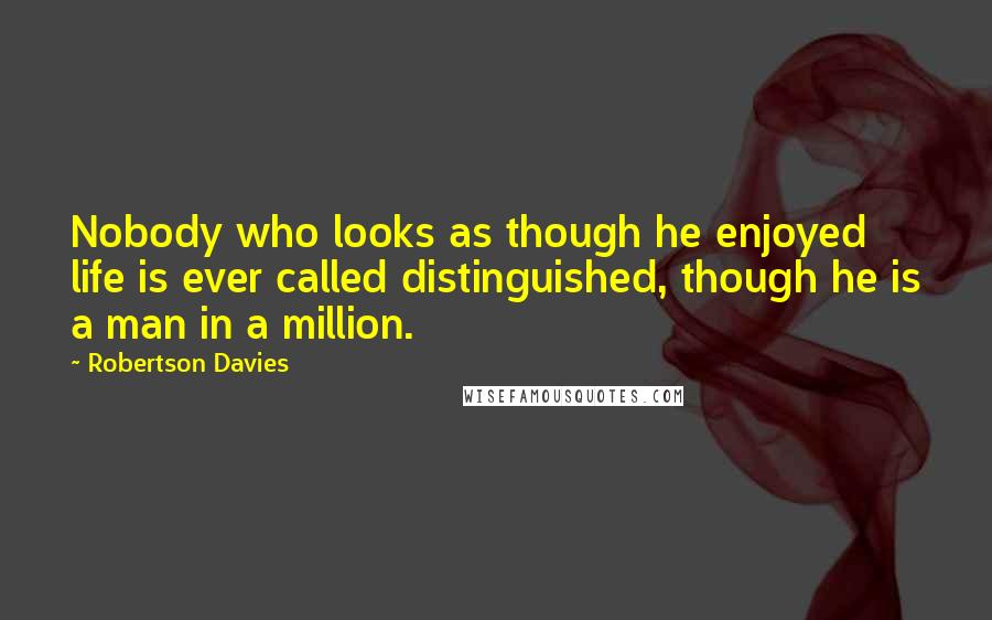 Robertson Davies Quotes: Nobody who looks as though he enjoyed life is ever called distinguished, though he is a man in a million.