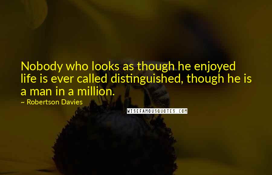 Robertson Davies Quotes: Nobody who looks as though he enjoyed life is ever called distinguished, though he is a man in a million.