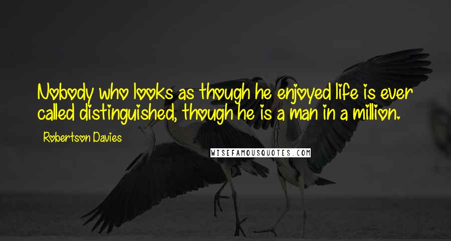 Robertson Davies Quotes: Nobody who looks as though he enjoyed life is ever called distinguished, though he is a man in a million.