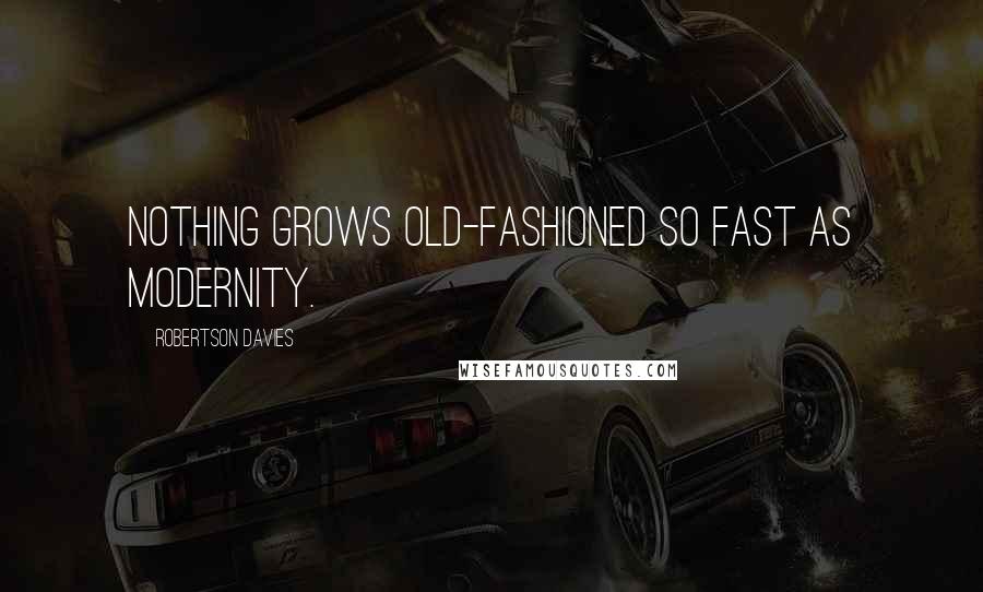 Robertson Davies Quotes: Nothing grows old-fashioned so fast as modernity.