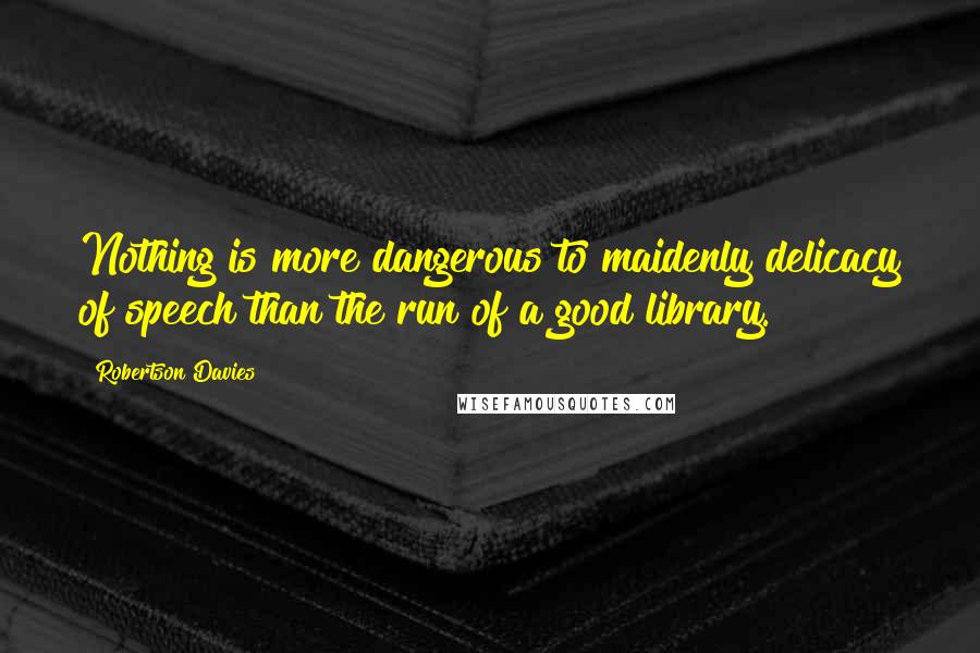 Robertson Davies Quotes: Nothing is more dangerous to maidenly delicacy of speech than the run of a good library.