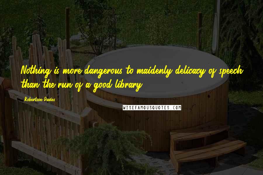 Robertson Davies Quotes: Nothing is more dangerous to maidenly delicacy of speech than the run of a good library.