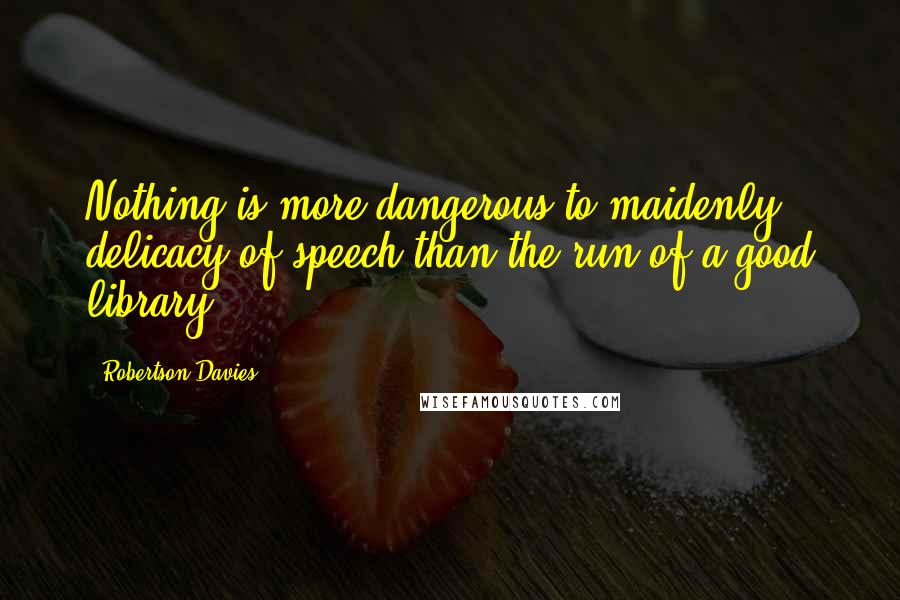 Robertson Davies Quotes: Nothing is more dangerous to maidenly delicacy of speech than the run of a good library.