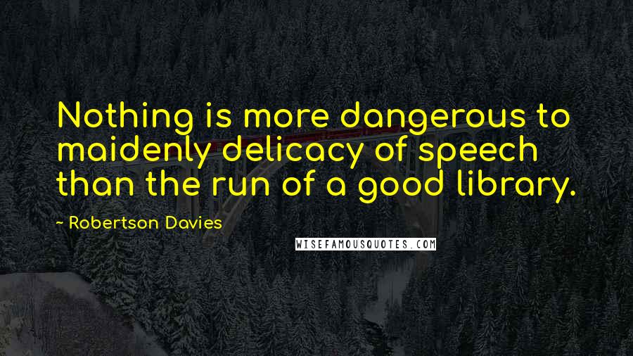 Robertson Davies Quotes: Nothing is more dangerous to maidenly delicacy of speech than the run of a good library.