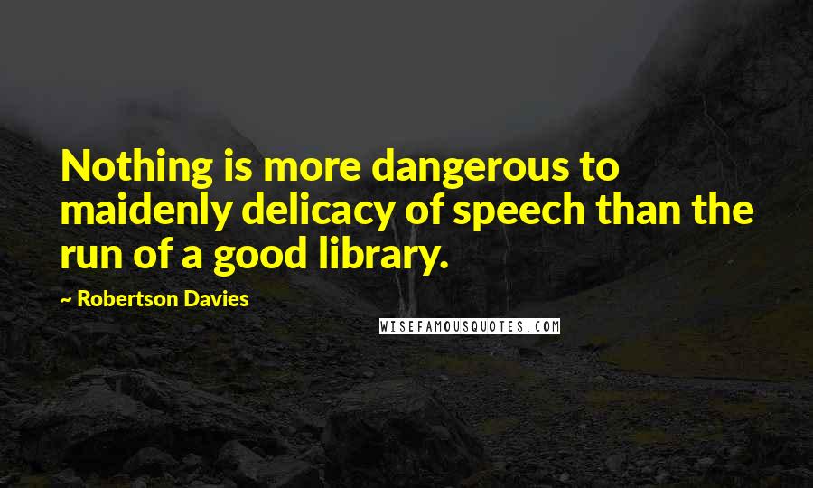 Robertson Davies Quotes: Nothing is more dangerous to maidenly delicacy of speech than the run of a good library.