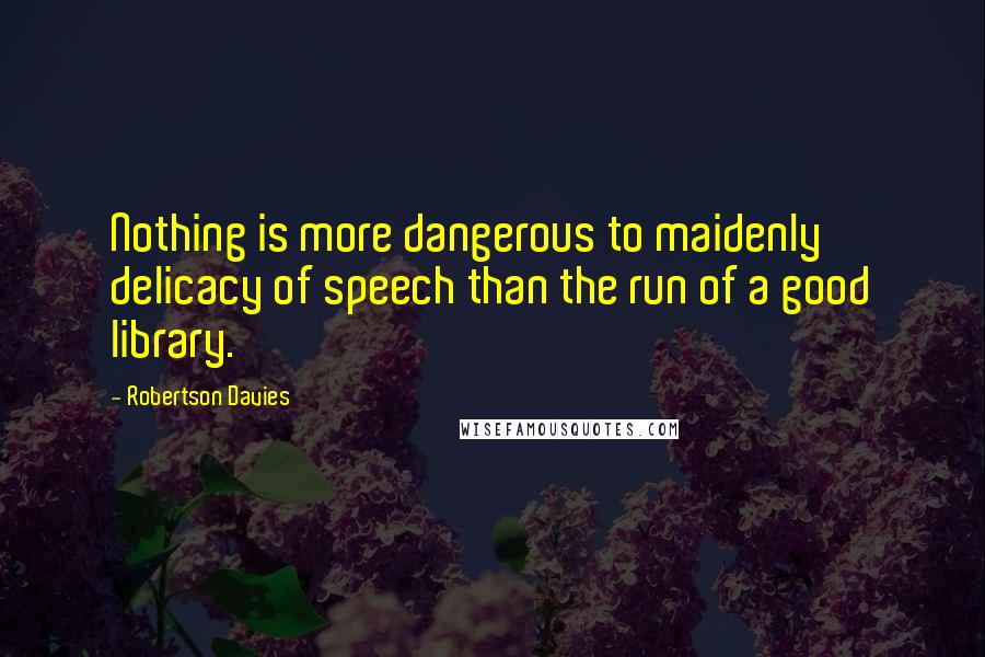 Robertson Davies Quotes: Nothing is more dangerous to maidenly delicacy of speech than the run of a good library.