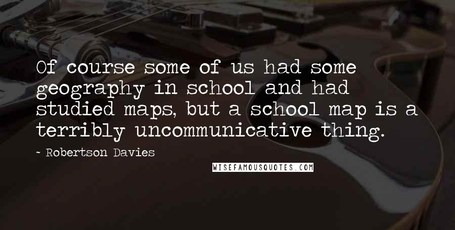 Robertson Davies Quotes: Of course some of us had some geography in school and had studied maps, but a school map is a terribly uncommunicative thing.