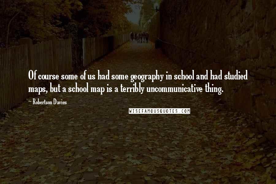 Robertson Davies Quotes: Of course some of us had some geography in school and had studied maps, but a school map is a terribly uncommunicative thing.