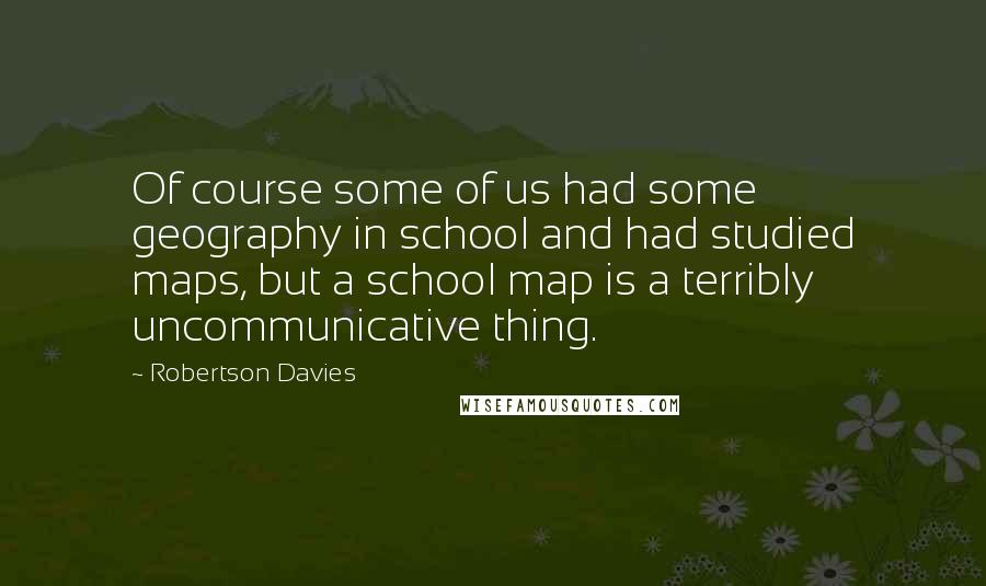 Robertson Davies Quotes: Of course some of us had some geography in school and had studied maps, but a school map is a terribly uncommunicative thing.