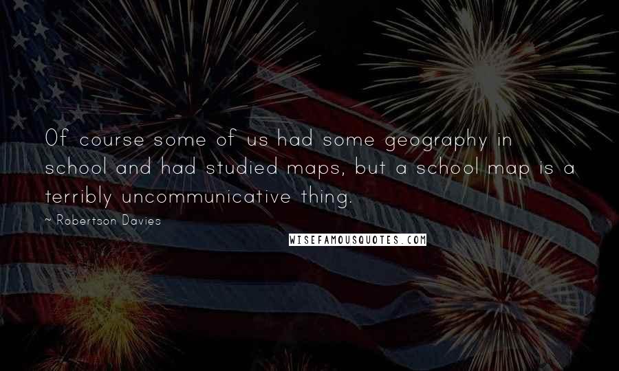 Robertson Davies Quotes: Of course some of us had some geography in school and had studied maps, but a school map is a terribly uncommunicative thing.